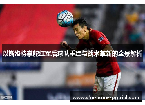 以斯洛特掌舵红军后球队重建与战术革新的全景解析
