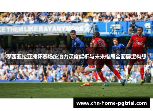 穆西亚拉亚洲杯赛场统治力深度解析与未来格局全面展望构想