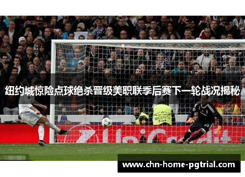 纽约城惊险点球绝杀晋级美职联季后赛下一轮战况揭秘