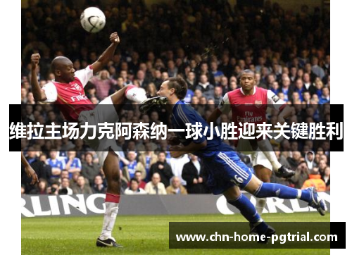 维拉主场力克阿森纳一球小胜迎来关键胜利