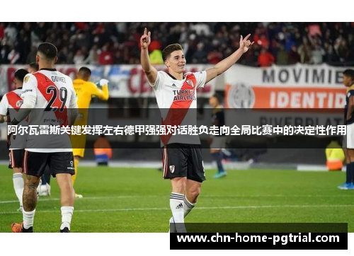阿尔瓦雷斯关键发挥左右德甲强强对话胜负走向全局比赛中的决定性作用